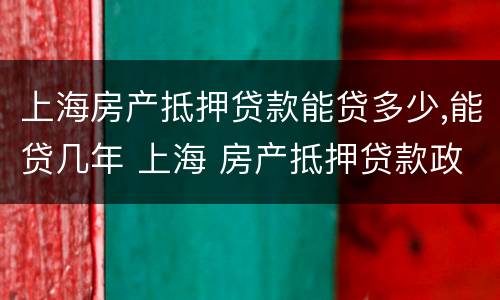 上海房产抵押贷款能贷多少,能贷几年 上海 房产抵押贷款政策