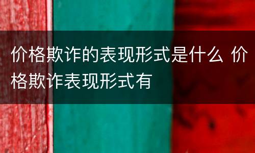 价格欺诈的表现形式是什么 价格欺诈表现形式有