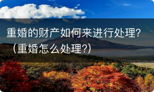 重婚的财产如何来进行处理？（重婚怎么处理?）