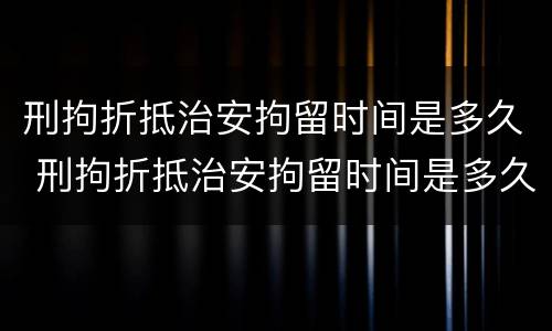 刑拘折抵治安拘留时间是多久 刑拘折抵治安拘留时间是多久啊