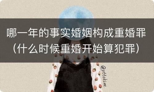 哪一年的事实婚姻构成重婚罪（什么时候重婚开始算犯罪）