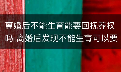 离婚后不能生育能要回抚养权吗 离婚后发现不能生育可以要回抚养权吗
