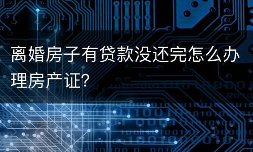 离婚房子有贷款没还完怎么办理房产证？