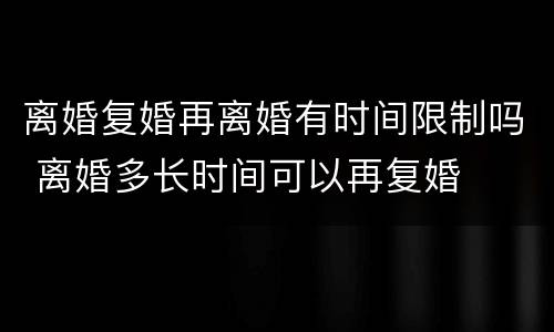 离婚复婚再离婚有时间限制吗 离婚多长时间可以再复婚