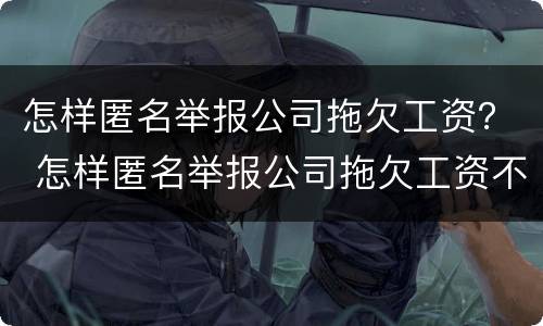 怎样匿名举报公司拖欠工资？ 怎样匿名举报公司拖欠工资不发