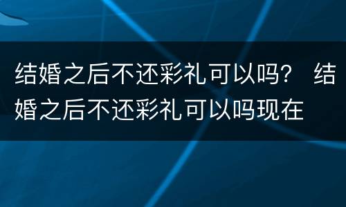 结婚之后不还彩礼可以吗？ 结婚之后不还彩礼可以吗现在