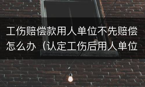 工伤赔偿款用人单位不先赔偿怎么办（认定工伤后用人单位要赔钱吗）