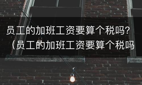 员工的加班工资要算个税吗？（员工的加班工资要算个税吗）