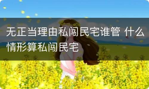 无正当理由私闯民宅谁管 什么情形算私闯民宅