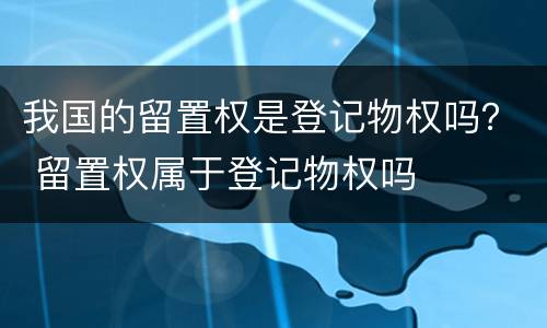 我国的留置权是登记物权吗？ 留置权属于登记物权吗