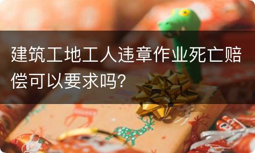 建筑工地工人违章作业死亡赔偿可以要求吗？