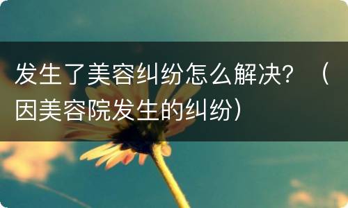 发生了美容纠纷怎么解决？（因美容院发生的纠纷）