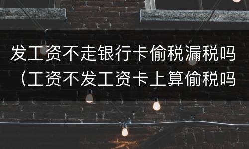 发工资不走银行卡偷税漏税吗（工资不发工资卡上算偷税吗）