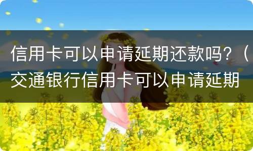 信用卡可以申请延期还款吗?（交通银行信用卡可以申请延期还款吗）