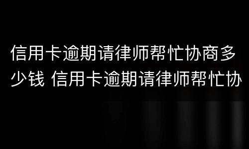 信用卡逾期请律师帮忙协商多少钱 信用卡逾期请律师帮忙协商多少钱一次