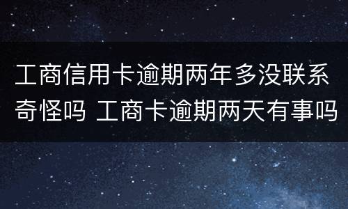 工商信用卡逾期两年多没联系奇怪吗 工商卡逾期两天有事吗