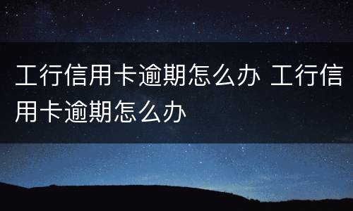工行信用卡逾期怎么办 工行信用卡逾期怎么办