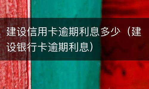 建设信用卡逾期利息多少（建设银行卡逾期利息）