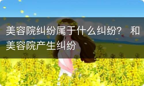 美容院纠纷属于什么纠纷？ 和美容院产生纠纷