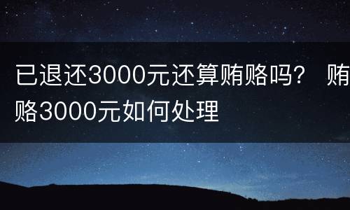 已退还3000元还算贿赂吗？ 贿赂3000元如何处理