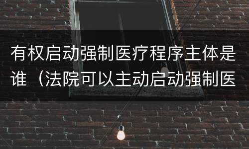 有权启动强制医疗程序主体是谁（法院可以主动启动强制医疗程序吗）