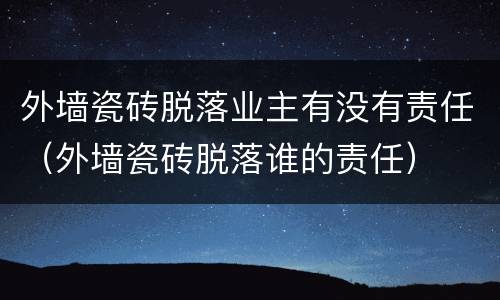 外墙瓷砖脱落业主有没有责任（外墙瓷砖脱落谁的责任）