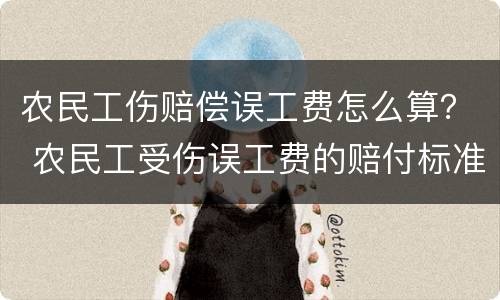 农民工伤赔偿误工费怎么算？ 农民工受伤误工费的赔付标准