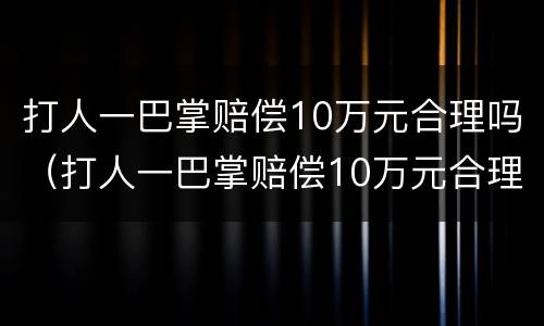 打人一巴掌赔偿10万元合理吗（打人一巴掌赔偿10万元合理吗判几年）