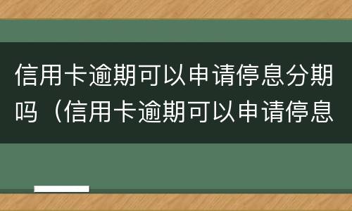 信用卡逾期可以申请停息分期吗（信用卡逾期可以申请停息分期吗怎么办）