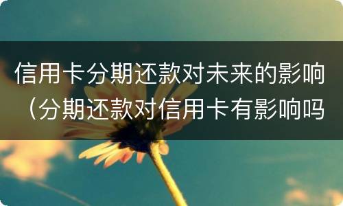 信用卡分期还款对未来的影响（分期还款对信用卡有影响吗）