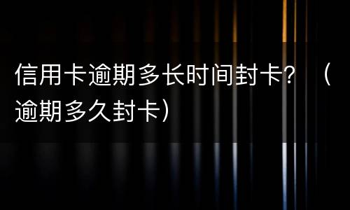 信用卡逾期多长时间封卡？（逾期多久封卡）