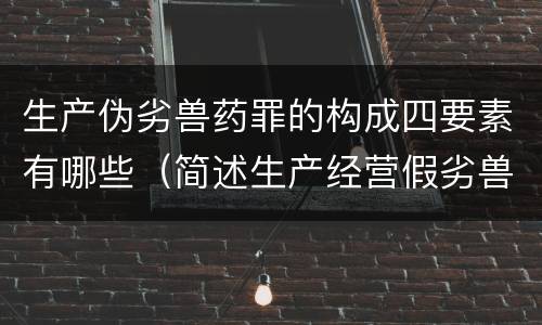 生产伪劣兽药罪的构成四要素有哪些（简述生产经营假劣兽药的法律责任）