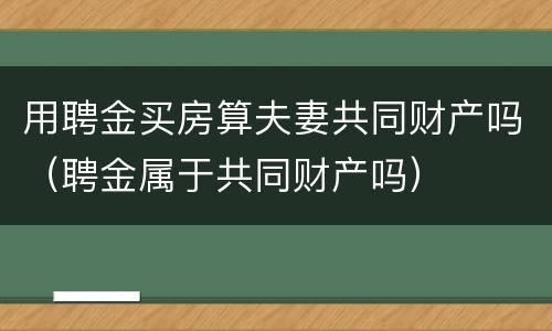 用聘金买房算夫妻共同财产吗（聘金属于共同财产吗）