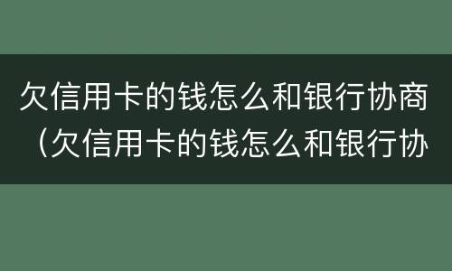 欠信用卡的钱怎么和银行协商（欠信用卡的钱怎么和银行协商还本金）