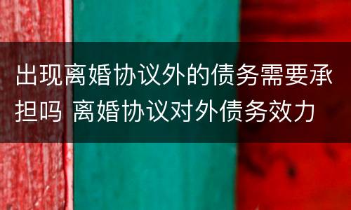 出现离婚协议外的债务需要承担吗 离婚协议对外债务效力
