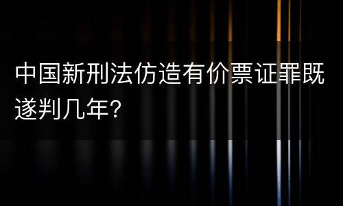 中国新刑法仿造有价票证罪既遂判几年？
