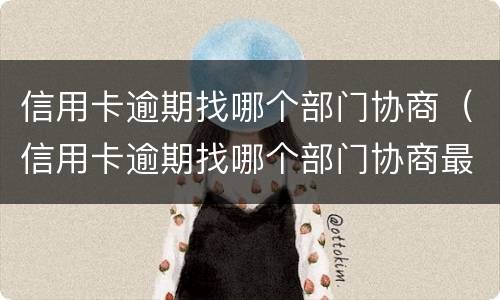 信用卡逾期找哪个部门协商（信用卡逾期找哪个部门协商最有效）