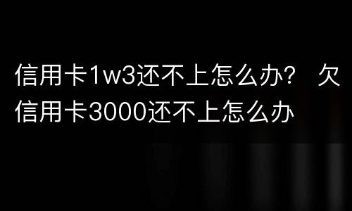 信用卡1w3还不上怎么办？ 欠信用卡3000还不上怎么办