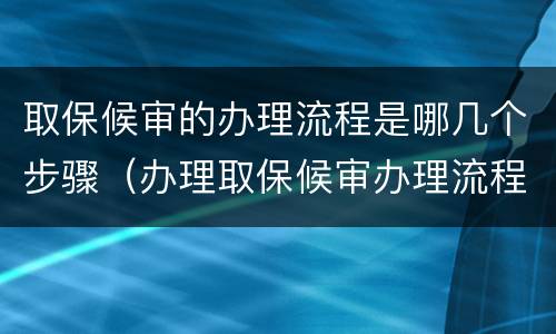 取保候审的办理流程是哪几个步骤（办理取保候审办理流程）