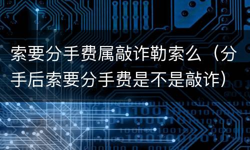 索要分手费属敲诈勒索么（分手后索要分手费是不是敲诈）