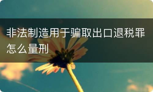 非法制造用于骗取出口退税罪怎么量刑