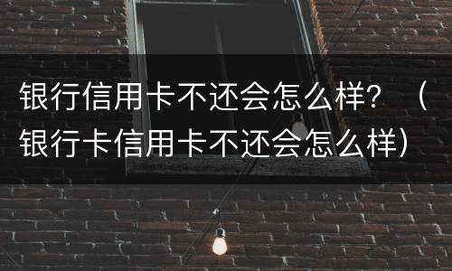 银行信用卡不还会怎么样？（银行卡信用卡不还会怎么样）
