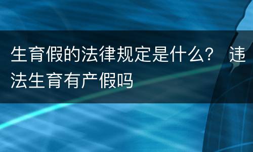 生育假的法律规定是什么？ 违法生育有产假吗