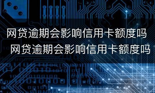 网贷逾期会影响信用卡额度吗 网贷逾期会影响信用卡额度吗
