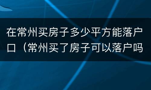 在常州买房子多少平方能落户口（常州买了房子可以落户吗）