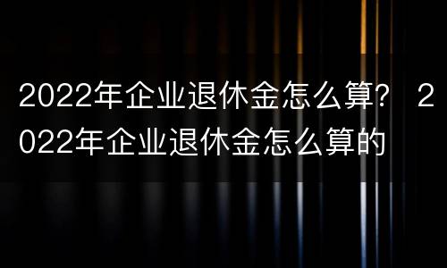 2022年企业退休金怎么算？ 2022年企业退休金怎么算的