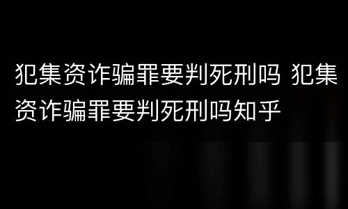 犯集资诈骗罪要判死刑吗 犯集资诈骗罪要判死刑吗知乎