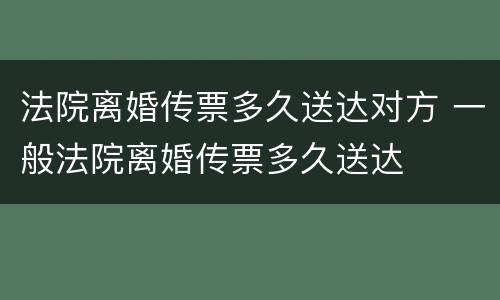 法院离婚传票多久送达对方 一般法院离婚传票多久送达