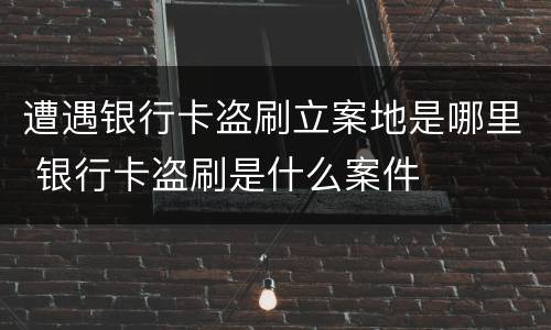 遭遇银行卡盗刷立案地是哪里 银行卡盗刷是什么案件