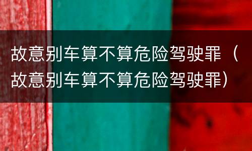故意别车算不算危险驾驶罪（故意别车算不算危险驾驶罪）